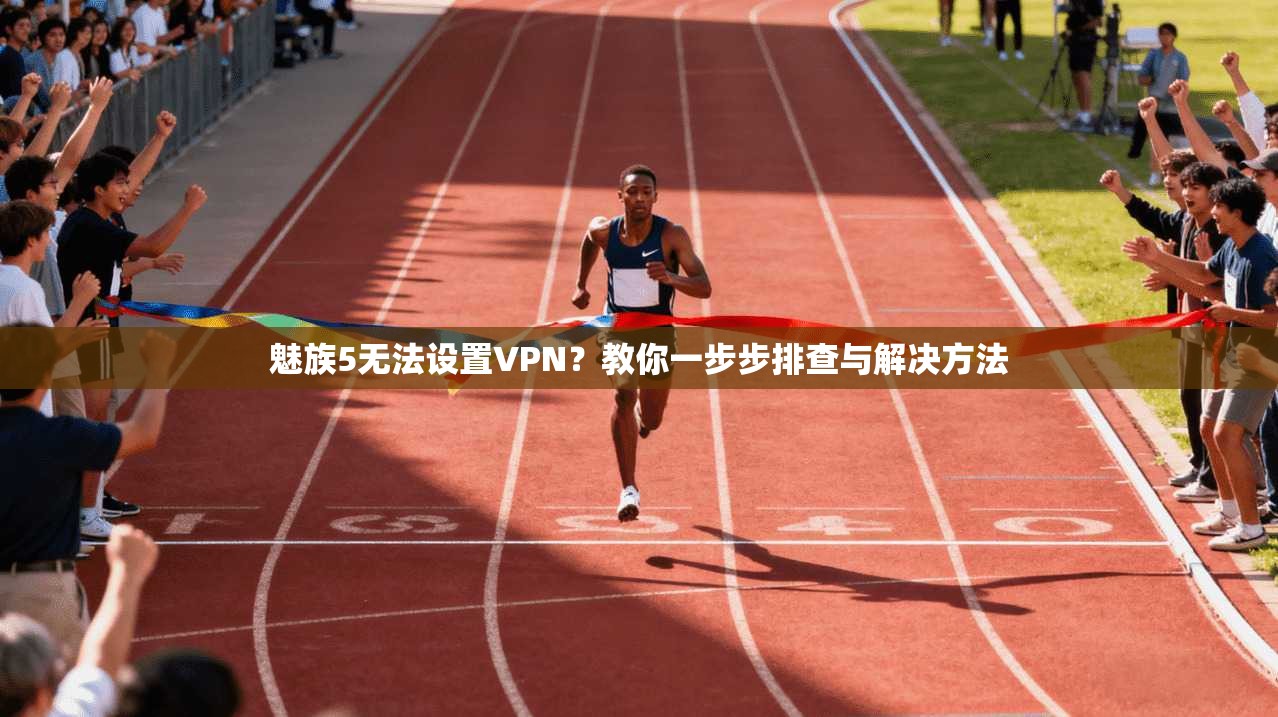 魅族5无法设置VPN?教你一步步排查与解决方法