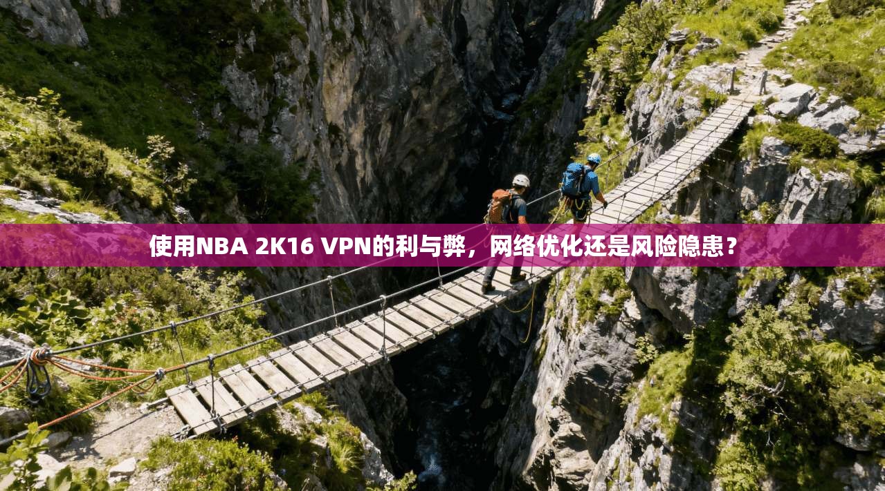 使用NBA 2K16 VPN的利与弊，网络优化还是风险隐患？