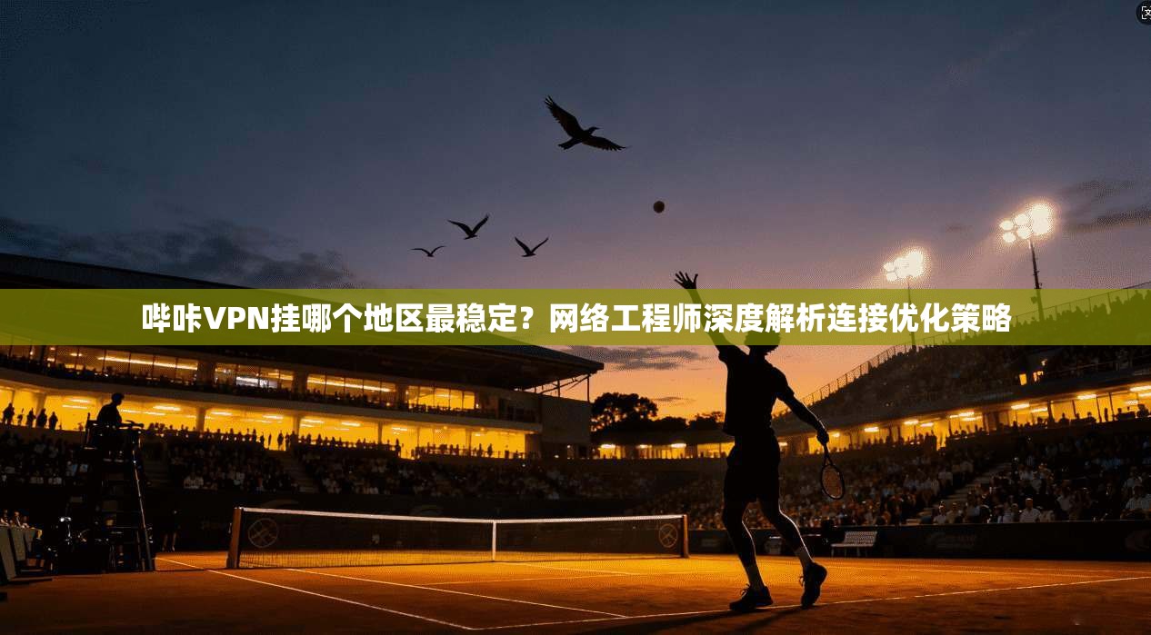 哔咔VPN挂哪个地区最稳定？网络工程师深度解析连接优化策略