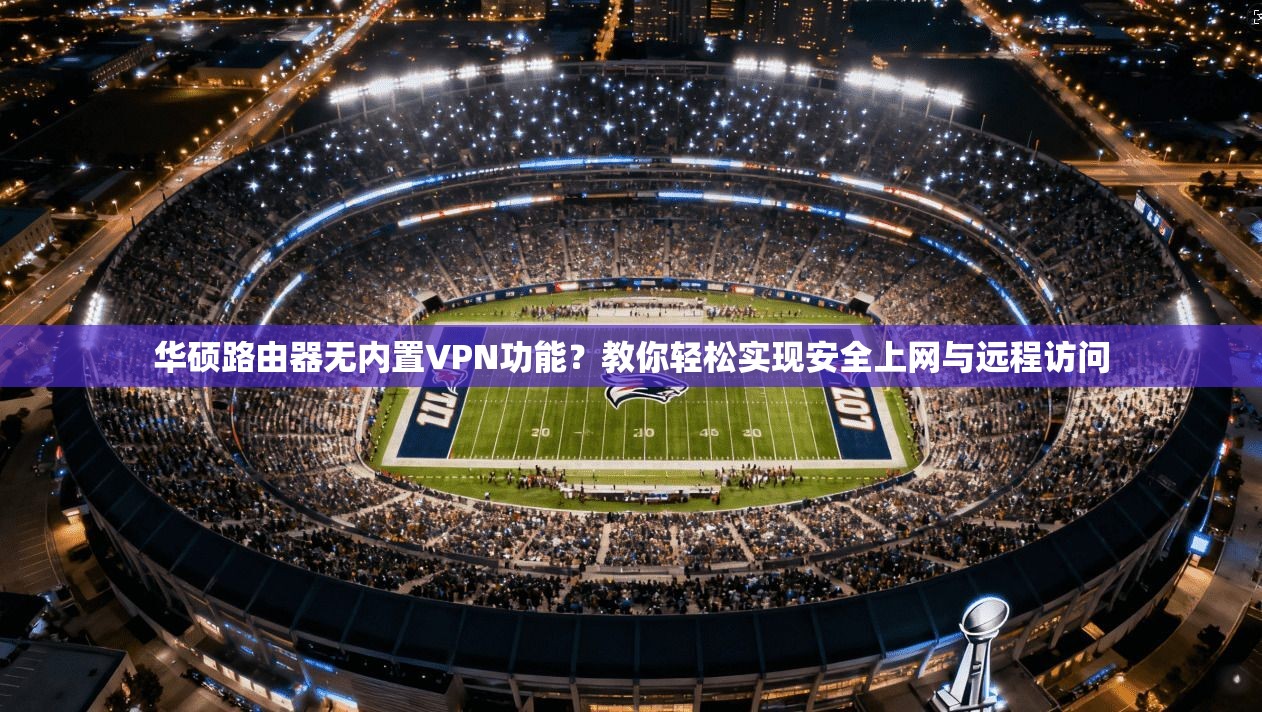 华硕路由器无内置VPN功能？教你轻松实现安全上网与远程访问