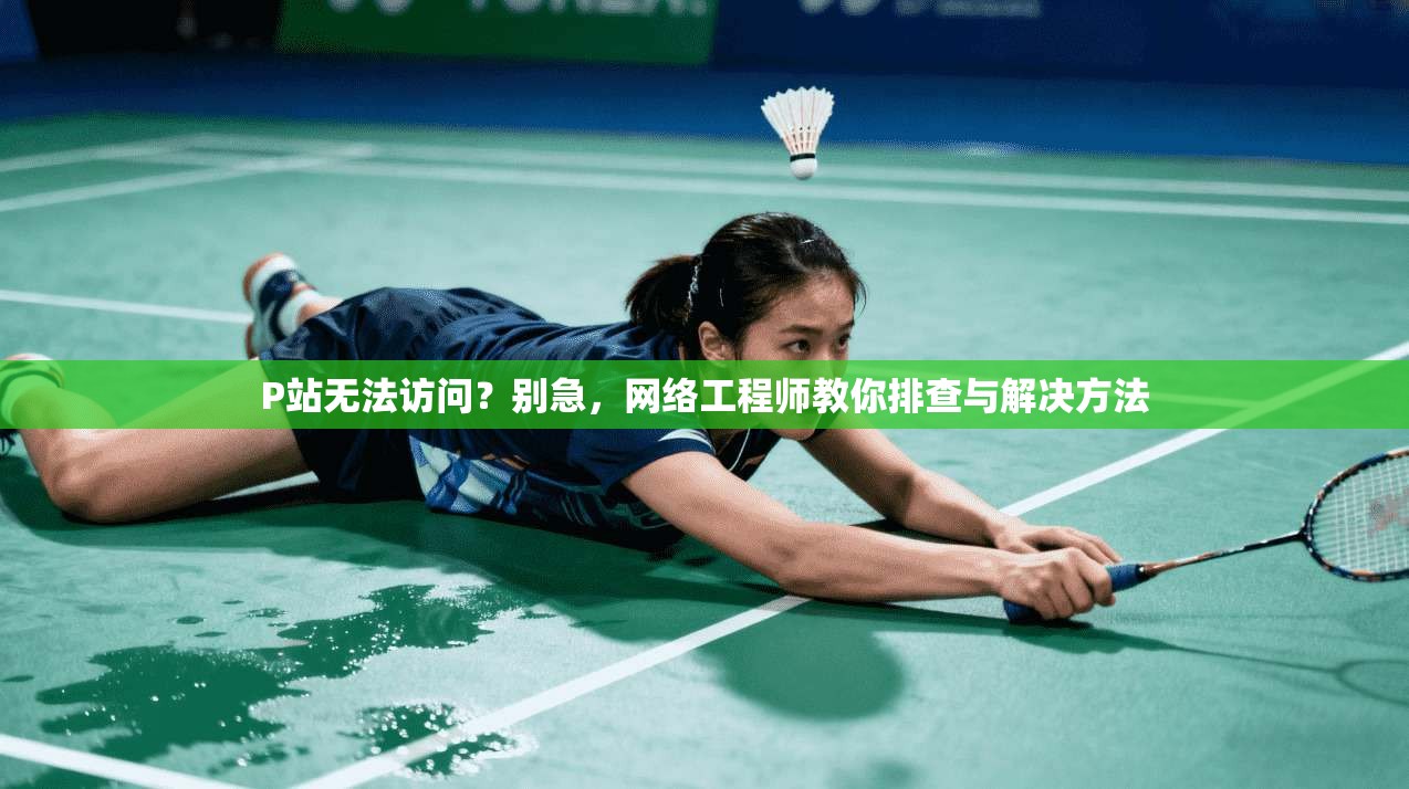 P站无法访问？别急，网络工程师教你排查与解决方法