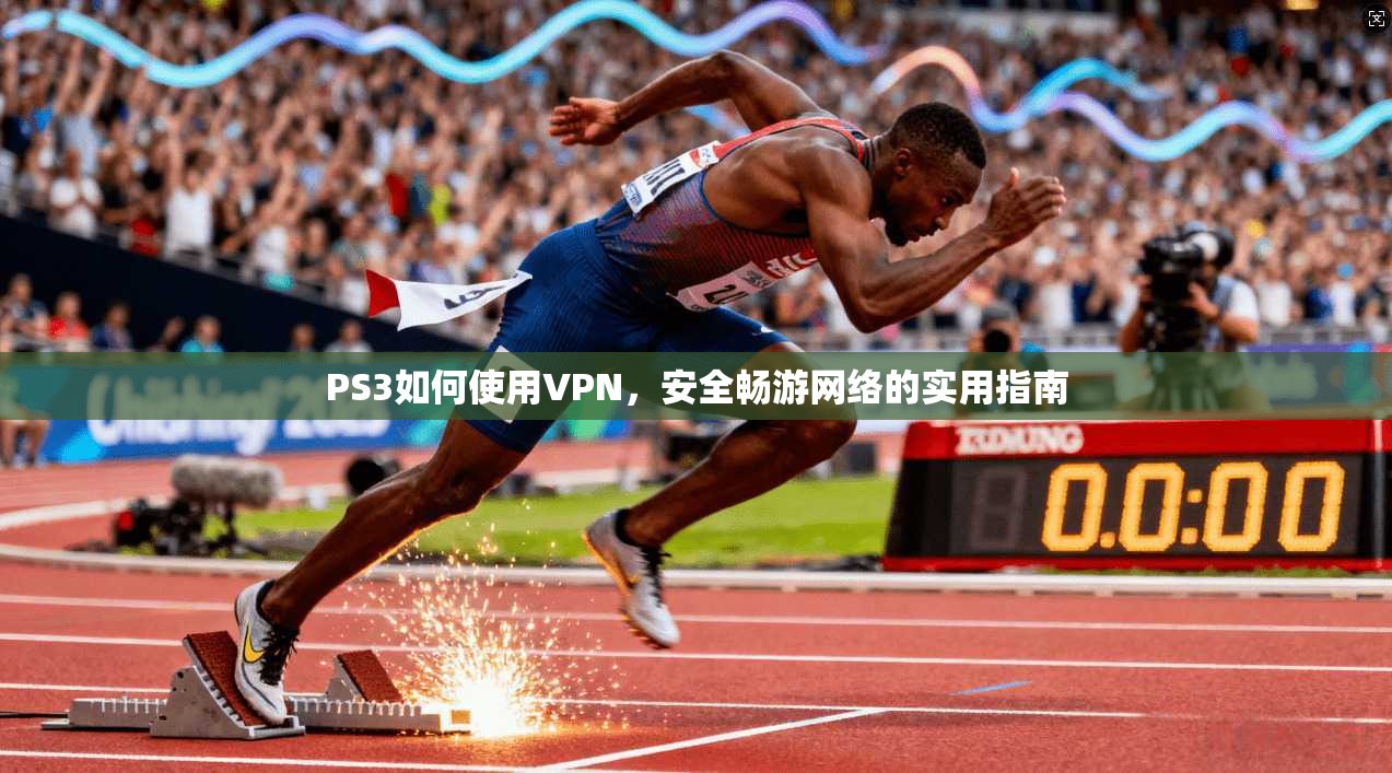 PS3如何使用VPN,安全畅游网络的实用指南