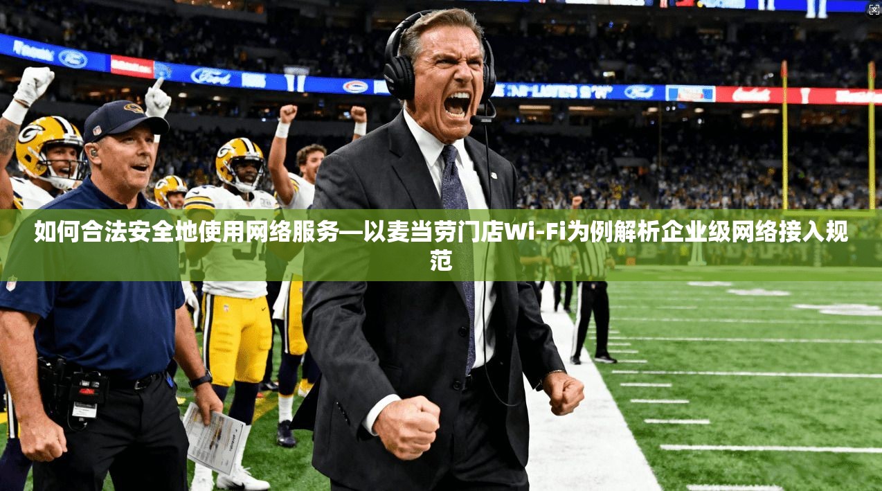 如何合法安全地使用网络服务—以麦当劳门店Wi-Fi为例解析企业级网络接入规范