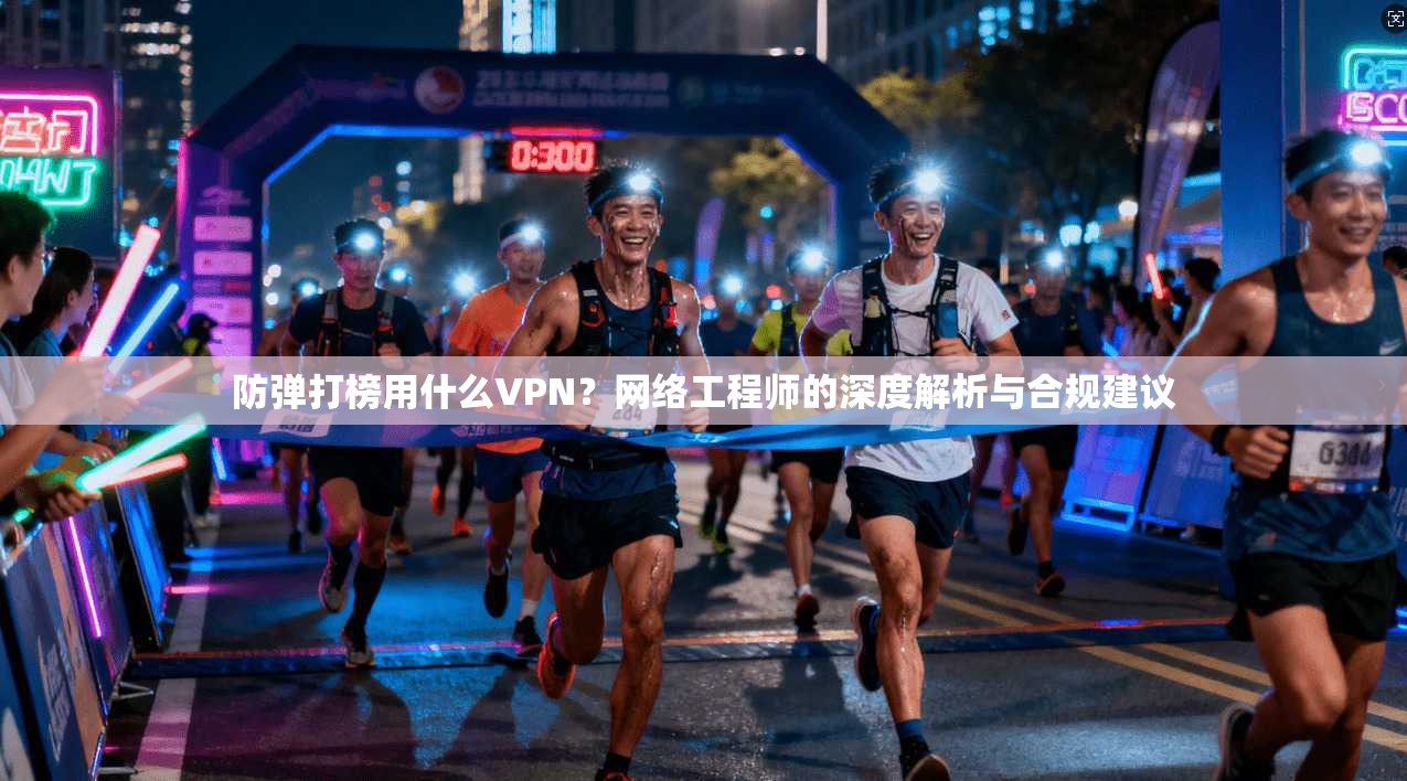 防弹打榜用什么VPN?网络工程师的深度解析与合规建议