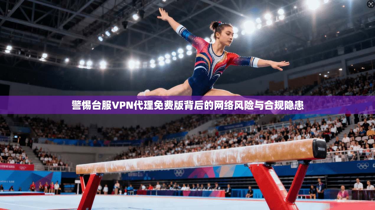 警惕台服VPN代理免费版背后的网络风险与合规隐患