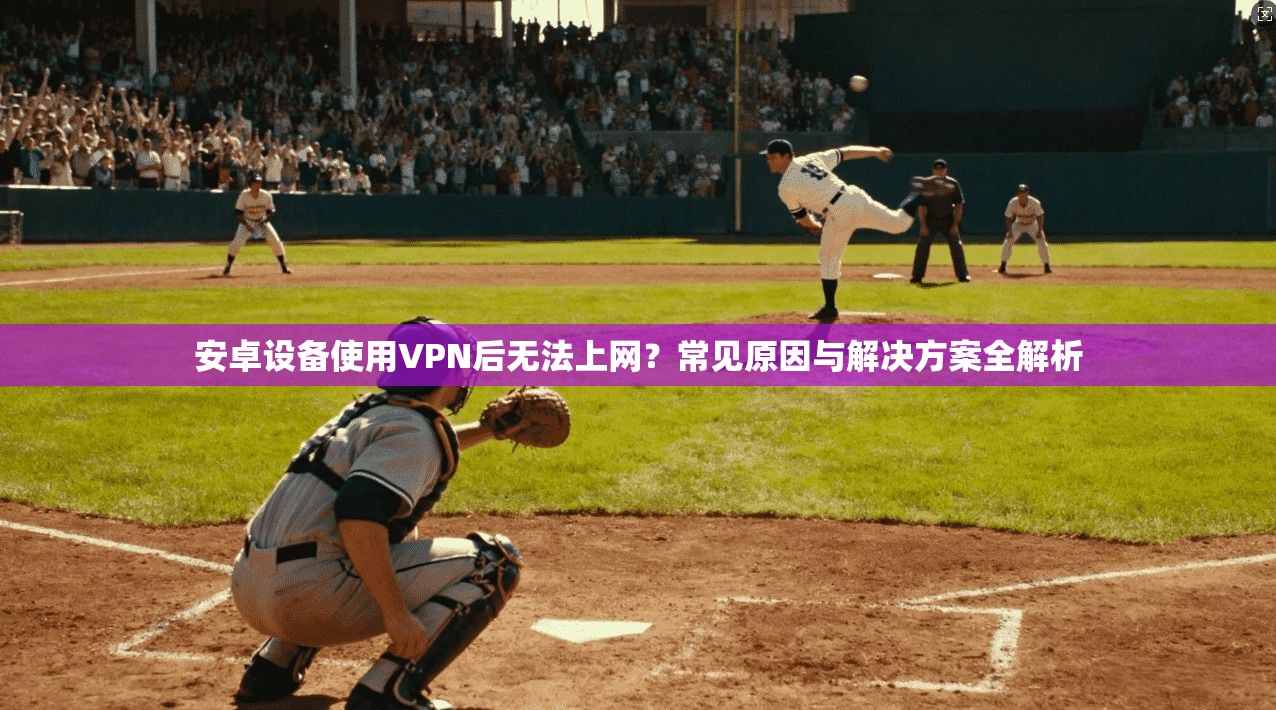 安卓设备使用VPN后无法上网？常见原因与解决方案全解析
