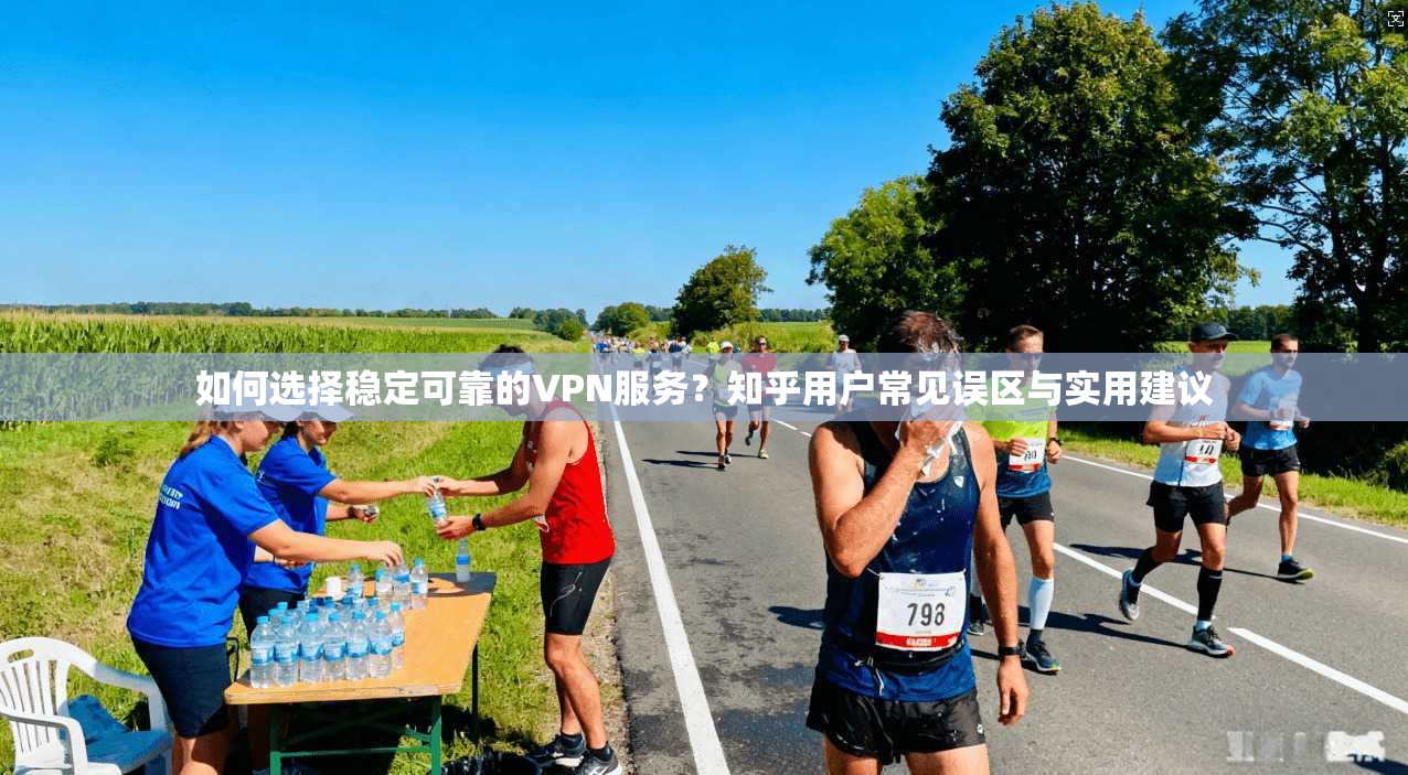 如何选择稳定可靠的VPN服务？知乎用户常见误区与实用建议