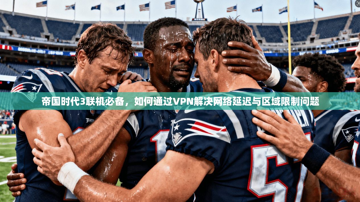 帝国时代3联机必备，如何通过VPN解决网络延迟与区域限制问题
