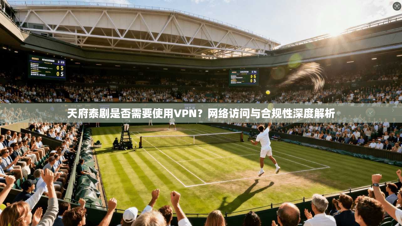 天府泰剧是否需要使用VPN？网络访问与合规性深度解析
