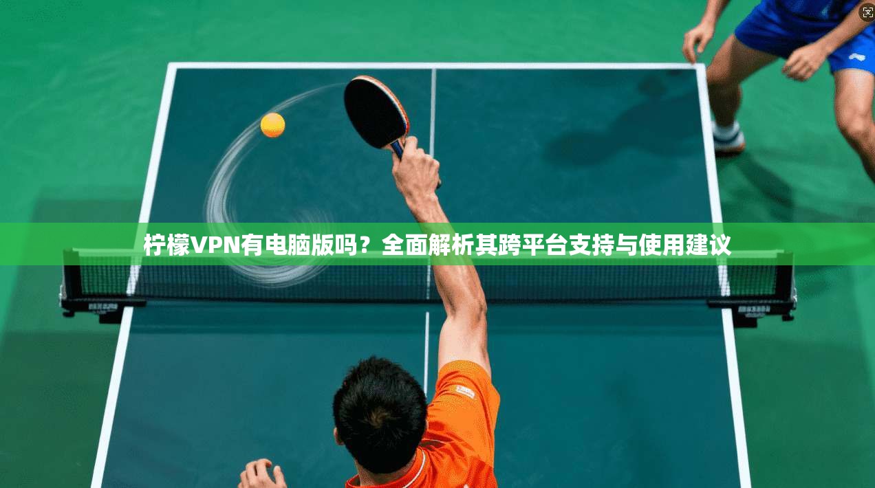 柠檬VPN有电脑版吗？全面解析其跨平台支持与使用建议