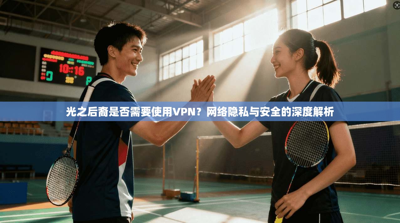光之后裔是否需要使用VPN？网络隐私与安全的深度解析