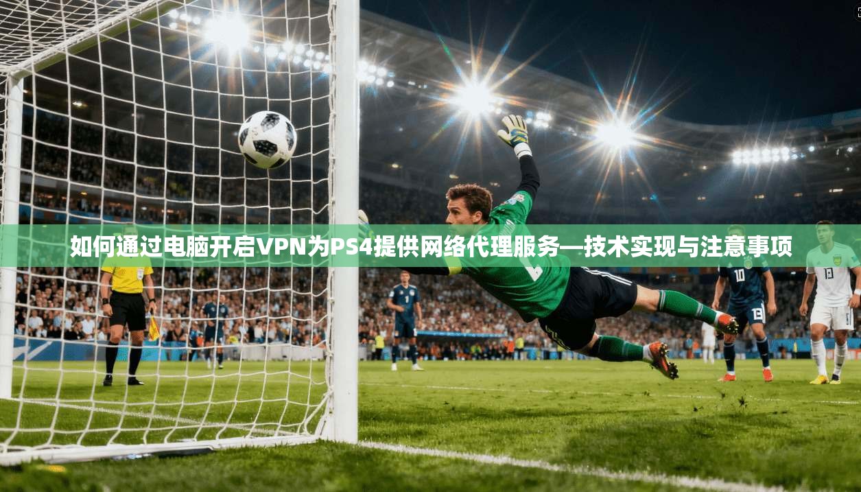 如何通过电脑开启VPN为PS4提供网络代理服务—技术实现与注意事项