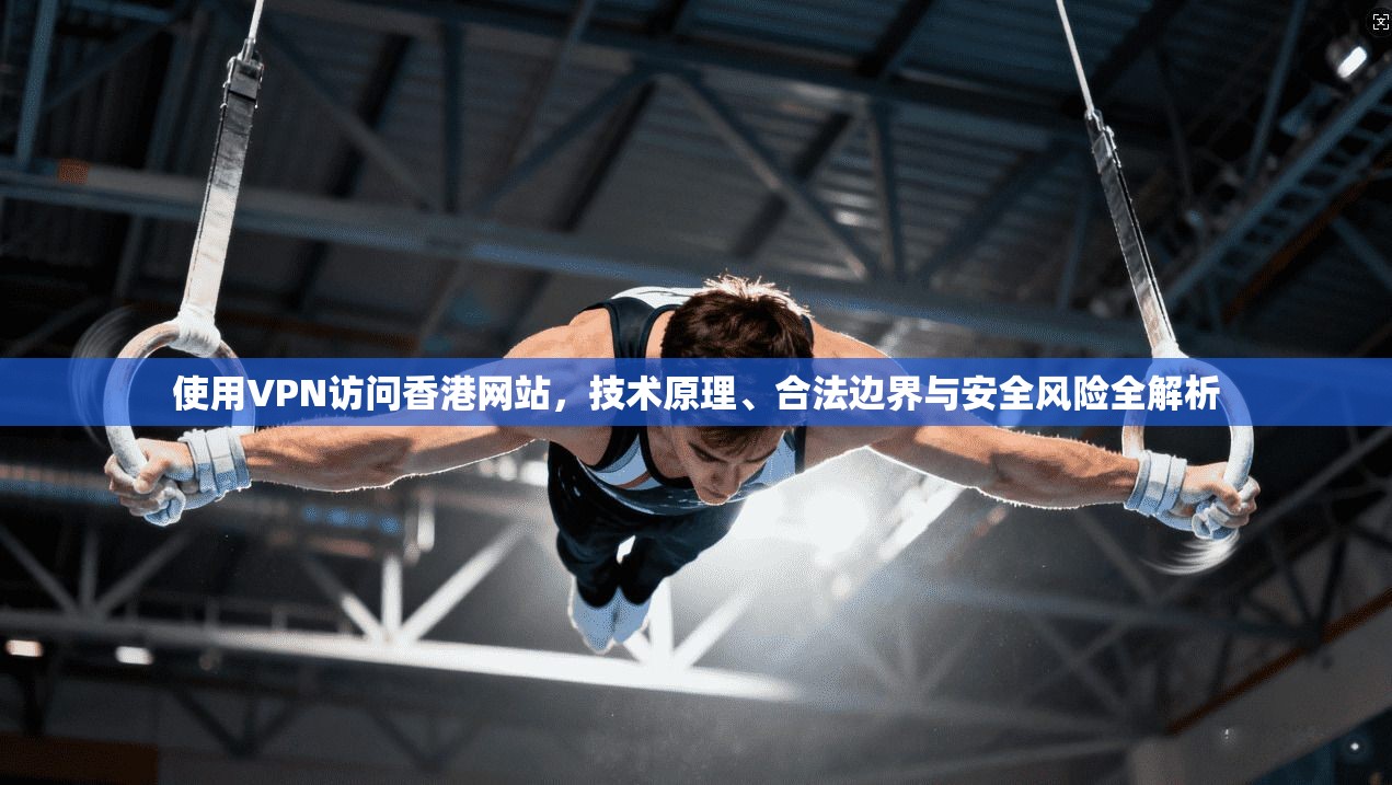 使用VPN访问香港网站，技术原理、合法边界与安全风险全解析