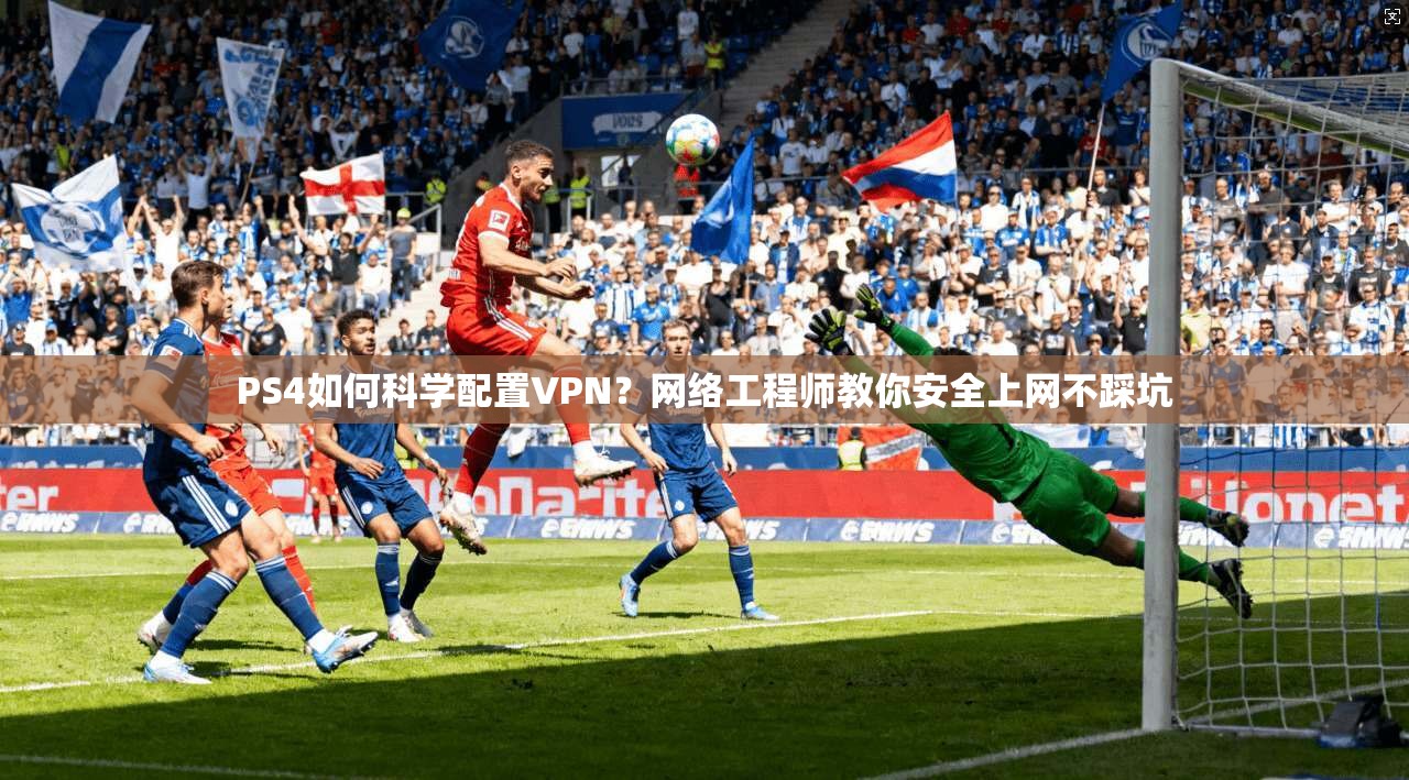 PS4如何科学配置VPN？网络工程师教你安全上网不踩坑