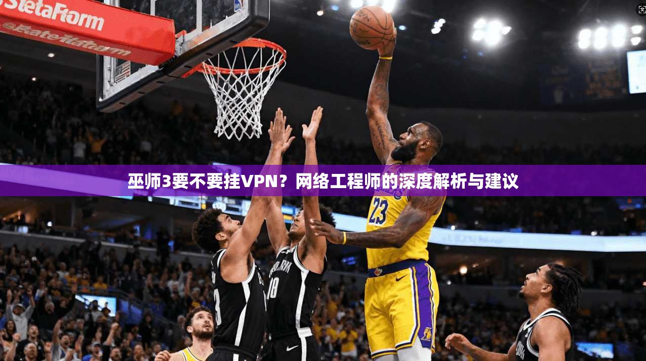 巫师3要不要挂VPN？网络工程师的深度解析与建议