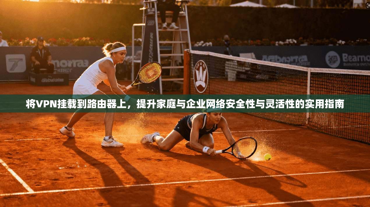将VPN挂载到路由器上,提升家庭与企业网络安全性与灵活性的实用指南