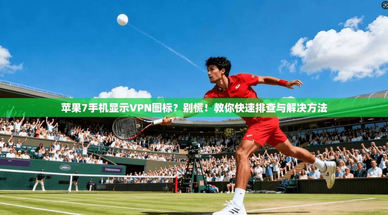 苹果7手机显示VPN图标?别慌!教你快速排查与解决方法