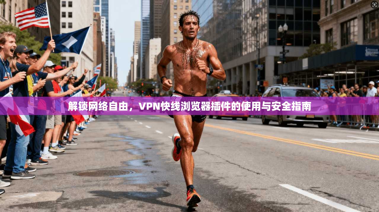 解锁网络自由，VPN快线浏览器插件的使用与安全指南