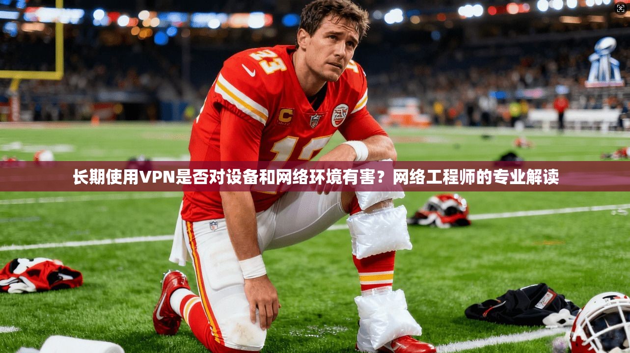 长期使用VPN是否对设备和网络环境有害？网络工程师的专业解读