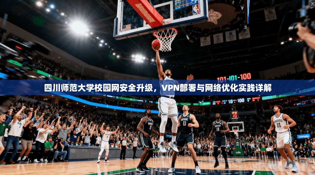 四川师范大学校园网安全升级，VPN部署与网络优化实践详解