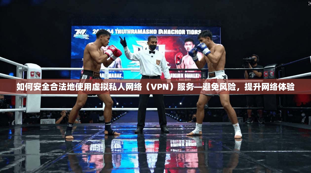 如何安全合法地使用虚拟私人网络（VPN）服务—避免风险，提升网络体验