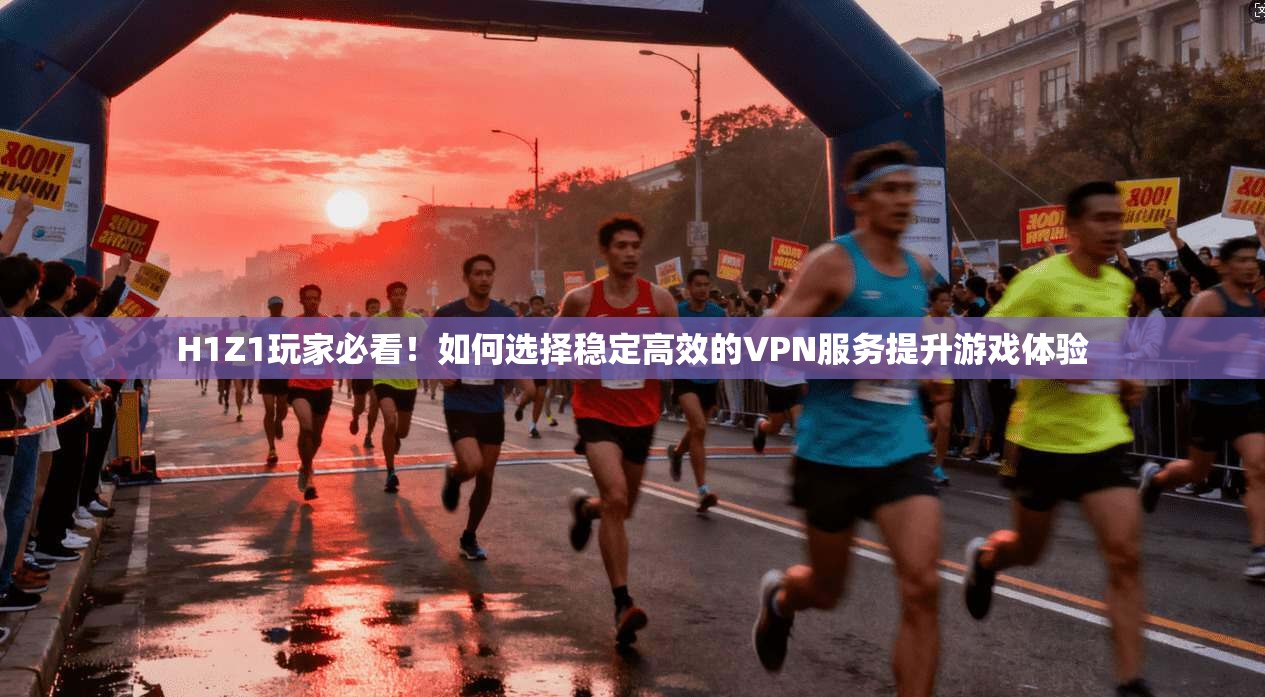 H1Z1玩家必看！如何选择稳定高效的VPN服务提升游戏体验