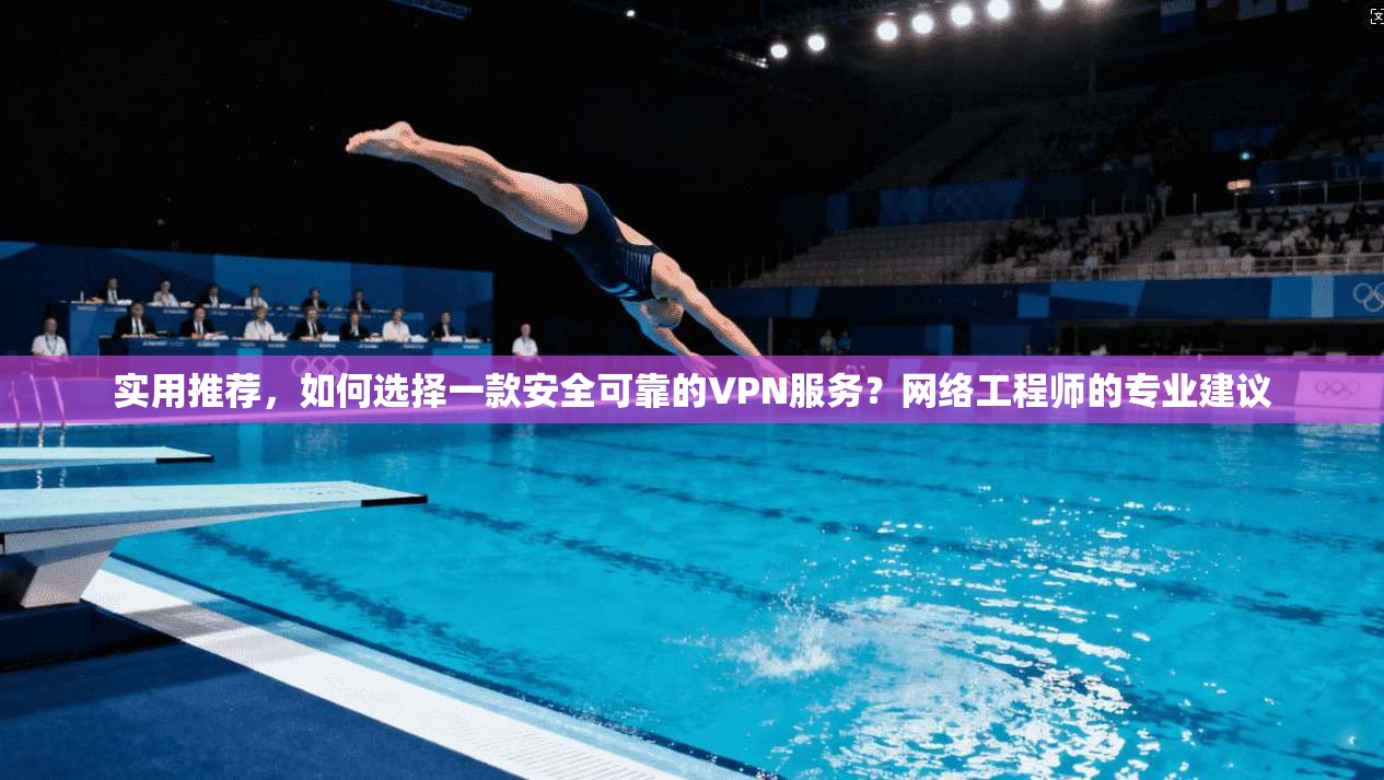 实用推荐，如何选择一款安全可靠的VPN服务？网络工程师的专业建议