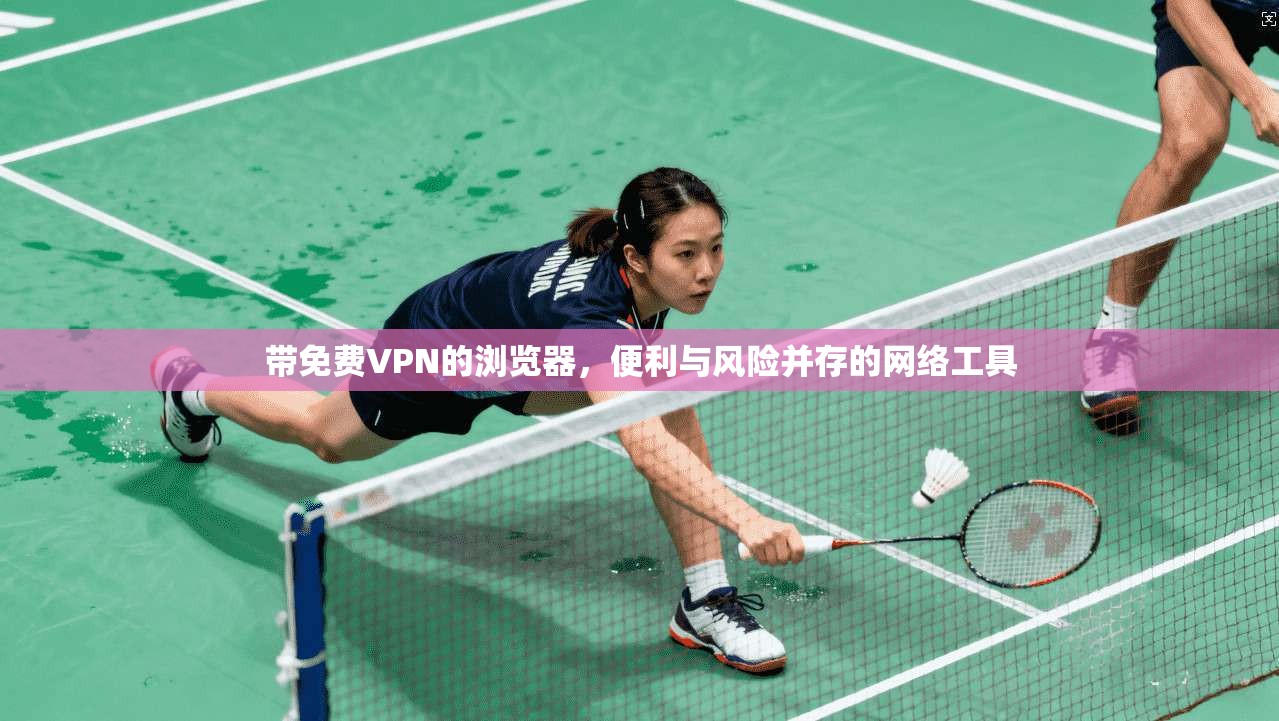 带免费VPN的浏览器,便利与风险并存的网络工具