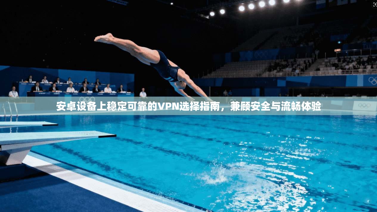 安卓设备上稳定可靠的VPN选择指南,兼顾安全与流畅体验