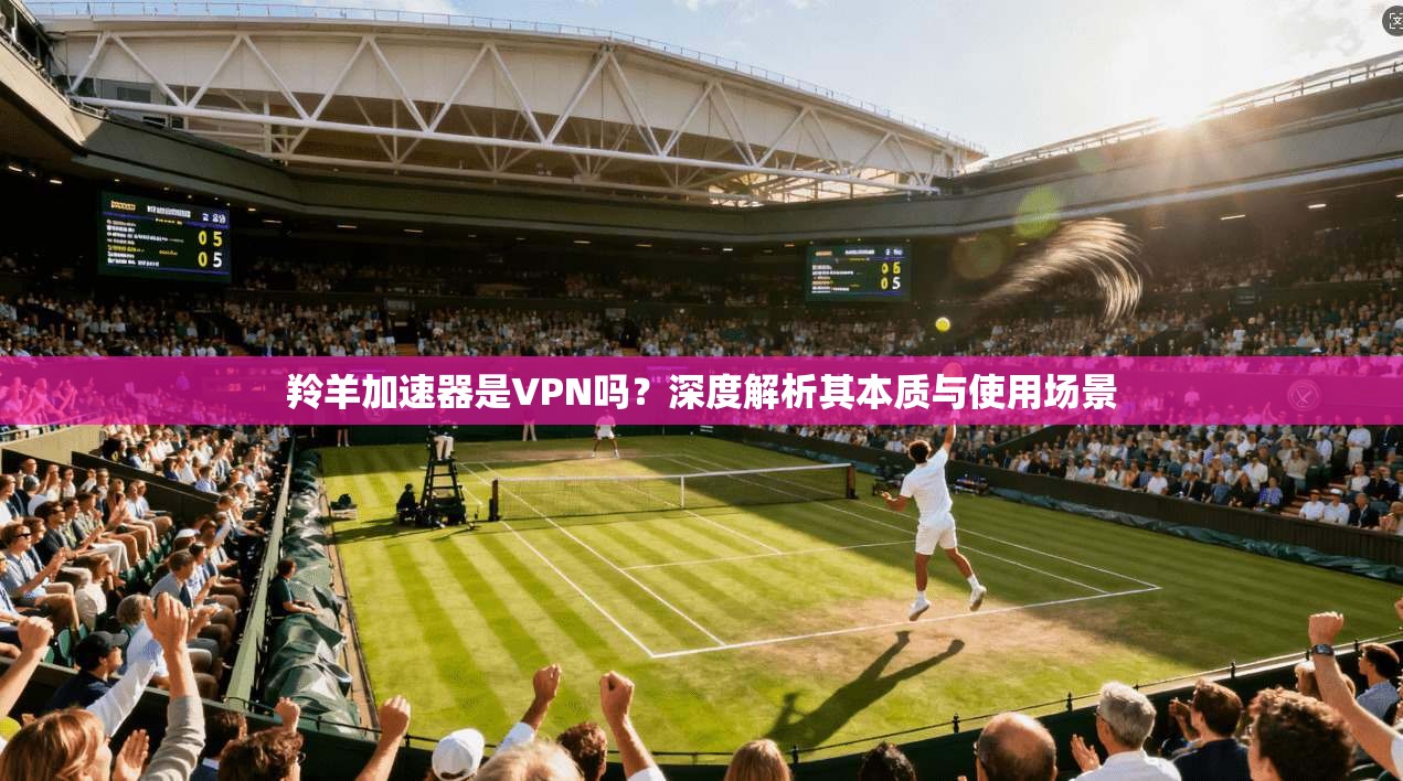 羚羊加速器是VPN吗？深度解析其本质与使用场景