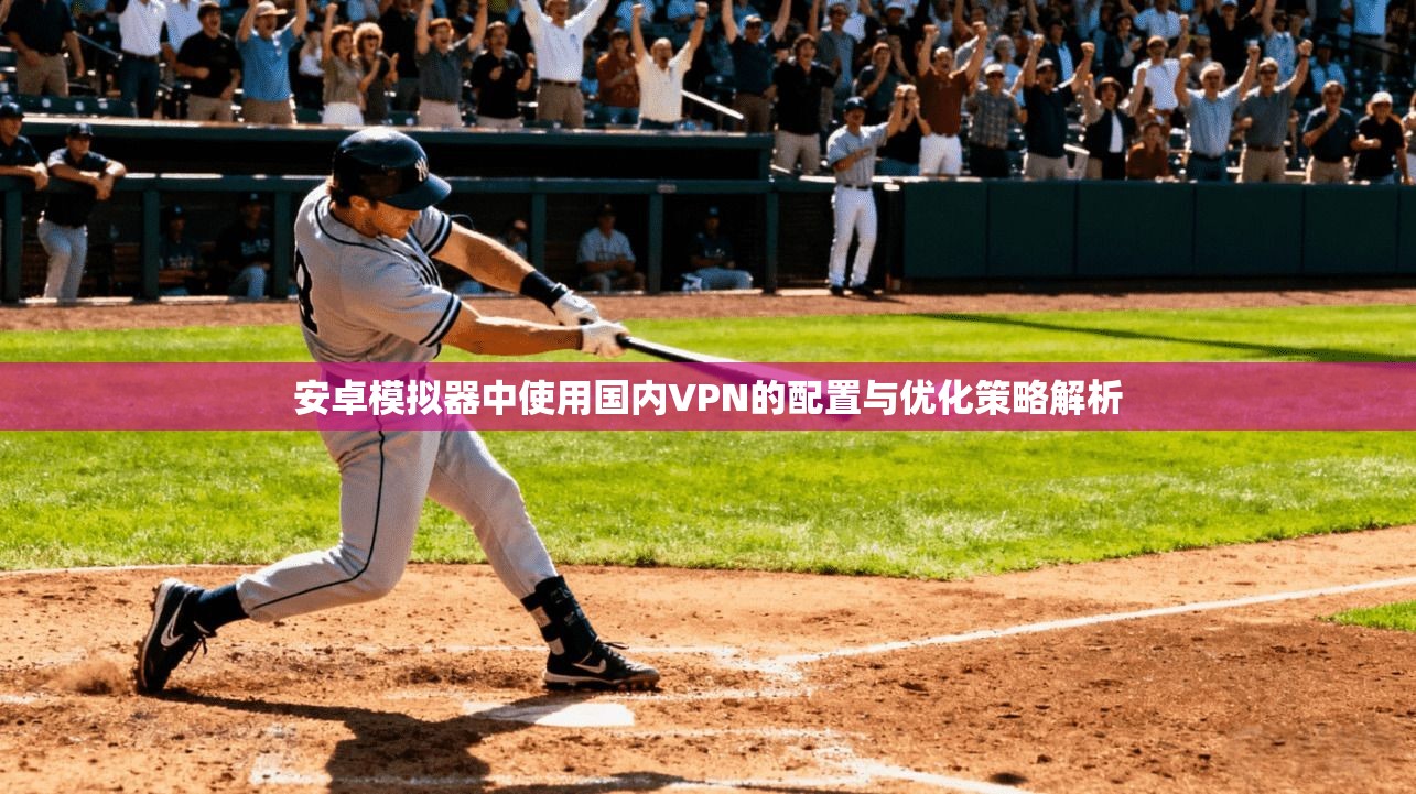 安卓模拟器中使用国内VPN的配置与优化策略解析