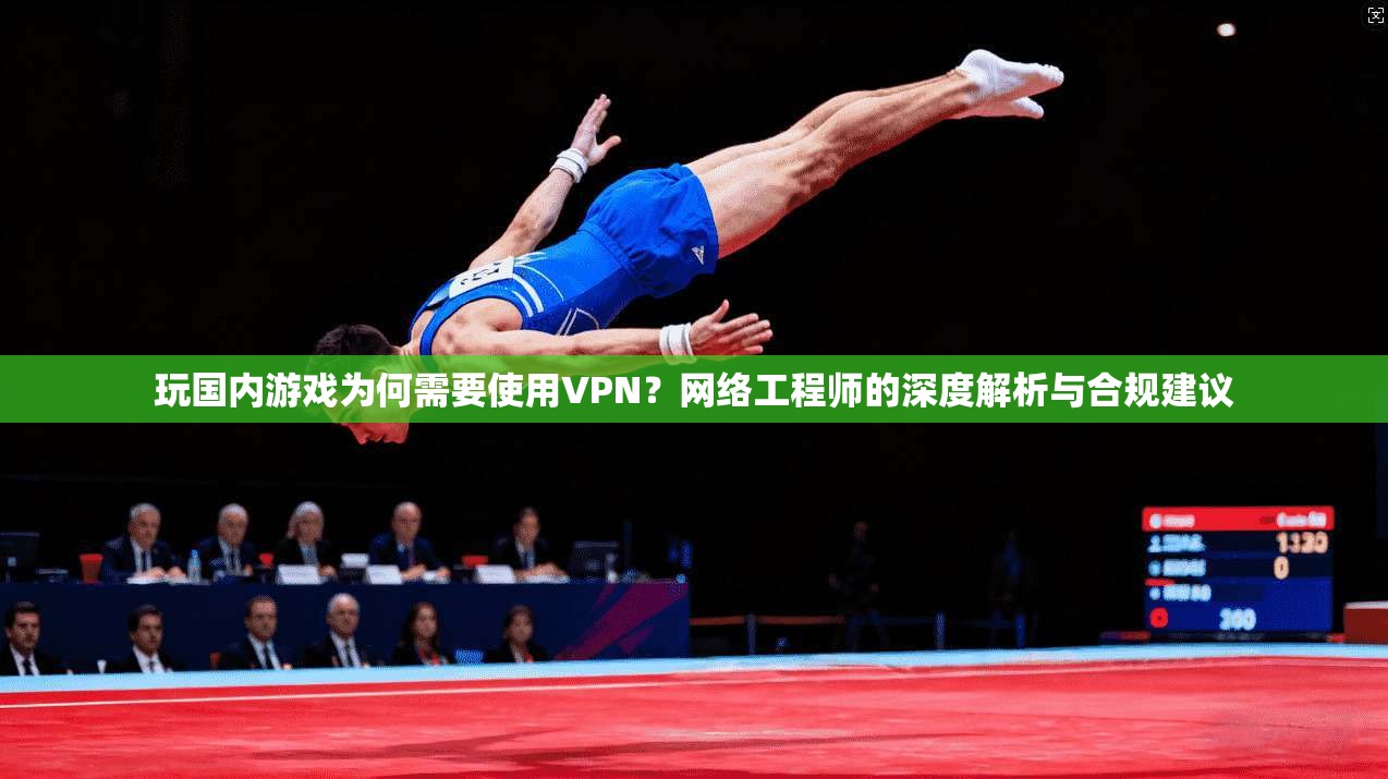 玩国内游戏为何需要使用VPN？网络工程师的深度解析与合规建议