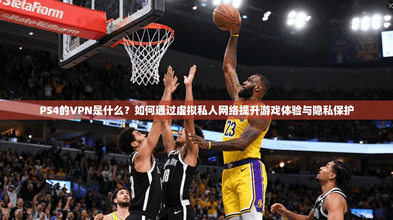 PS4的VPN是什么?如何通过虚拟私人网络提升游戏体验与隐私保护