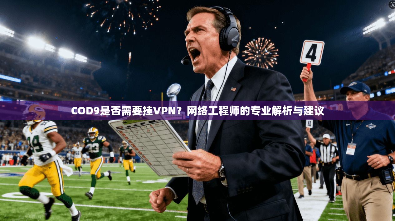 COD9是否需要挂VPN？网络工程师的专业解析与建议