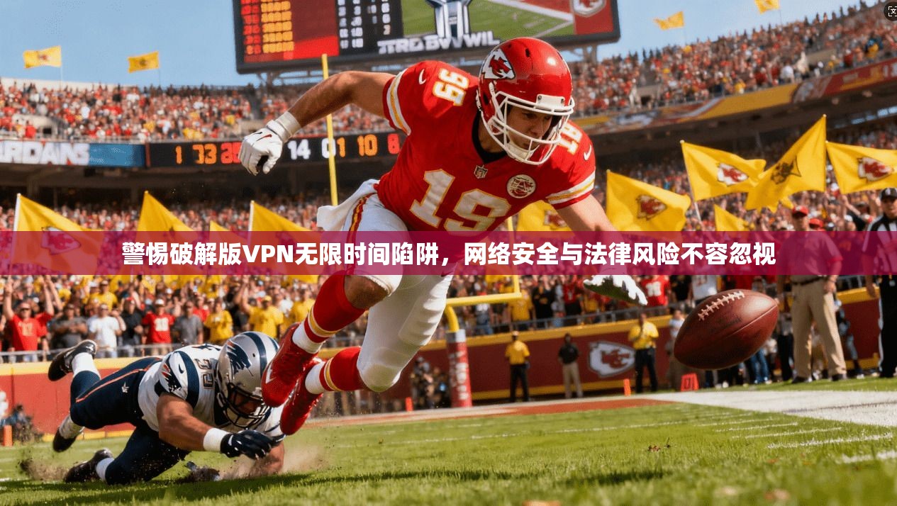 警惕破解版VPN无限时间陷阱，网络安全与法律风险不容忽视