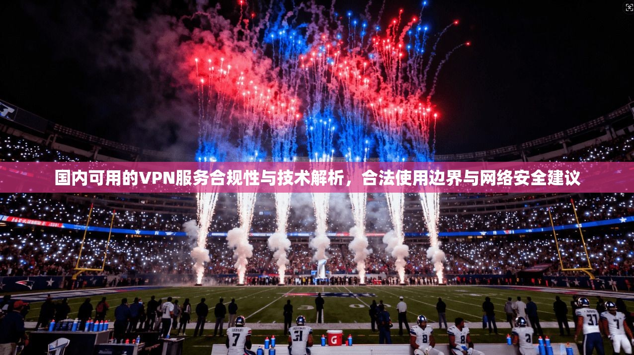 国内可用的VPN服务合规性与技术解析，合法使用边界与网络安全建议