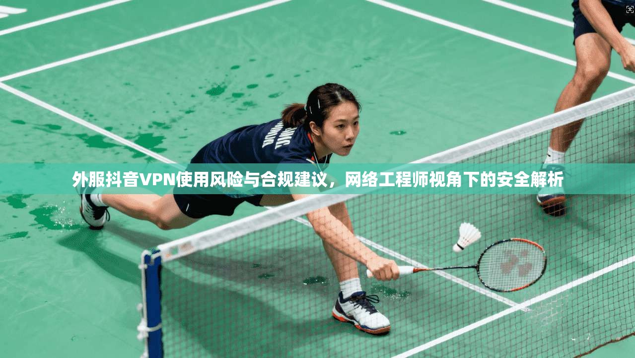 外服抖音VPN使用风险与合规建议，网络工程师视角下的安全解析