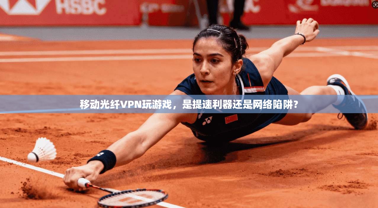 移动光纤VPN玩游戏，是提速利器还是网络陷阱？