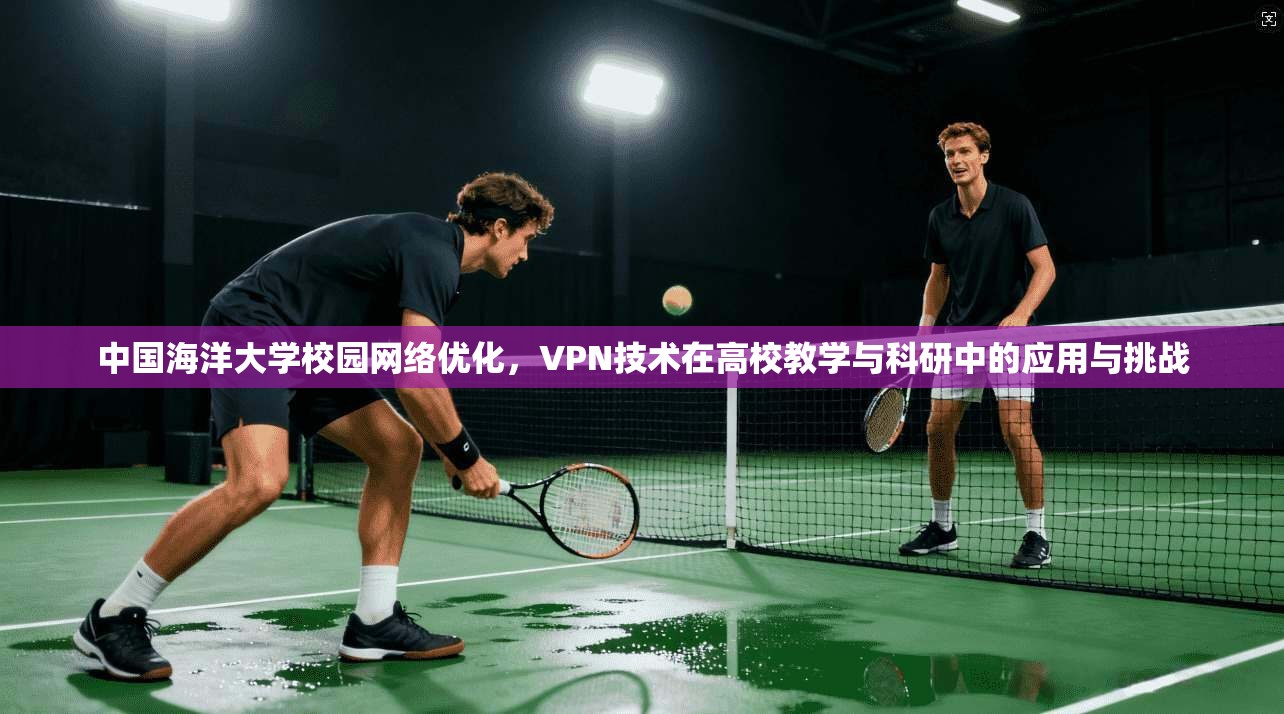 中国海洋大学校园网络优化，VPN技术在高校教学与科研中的应用与挑战