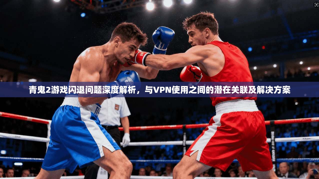 青鬼2游戏闪退问题深度解析,与VPN使用之间的潜在关联及解决方案