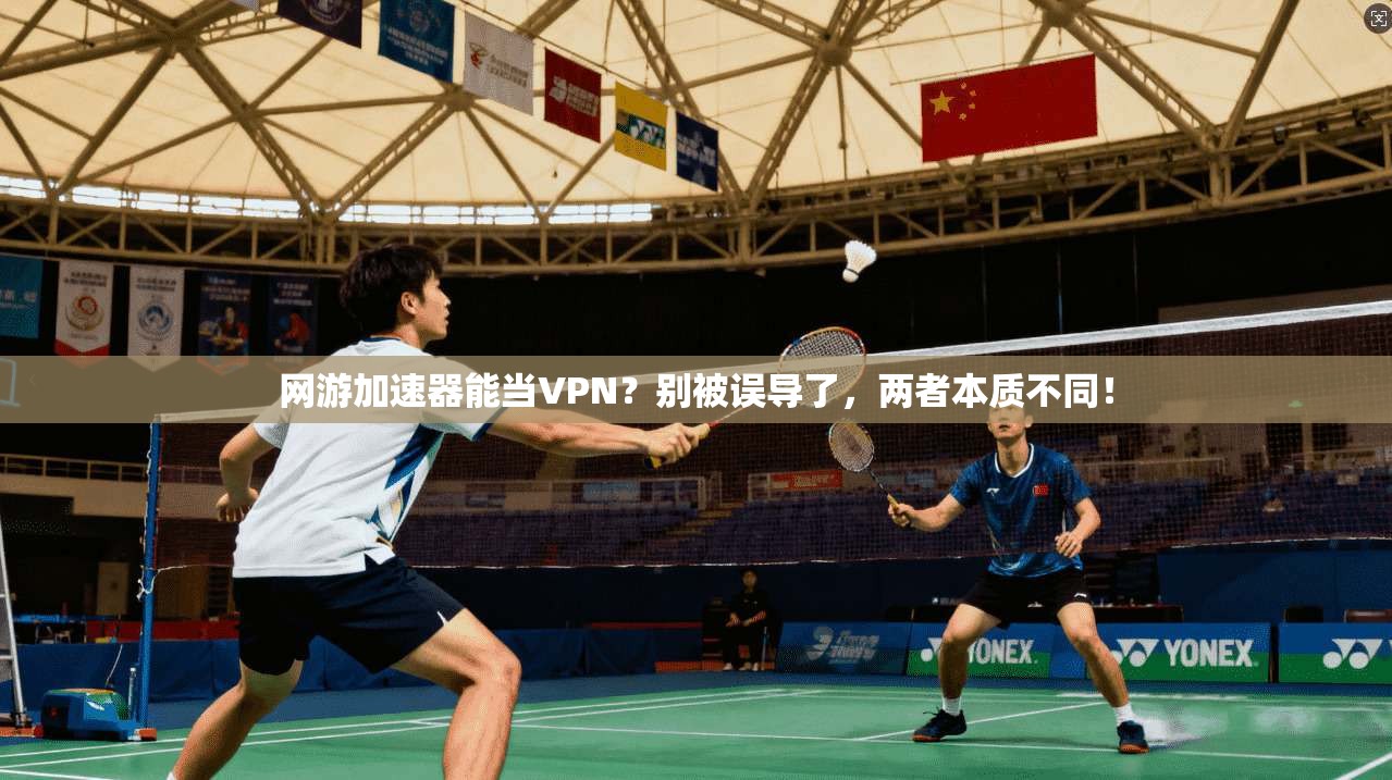 网游加速器能当VPN？别被误导了，两者本质不同！