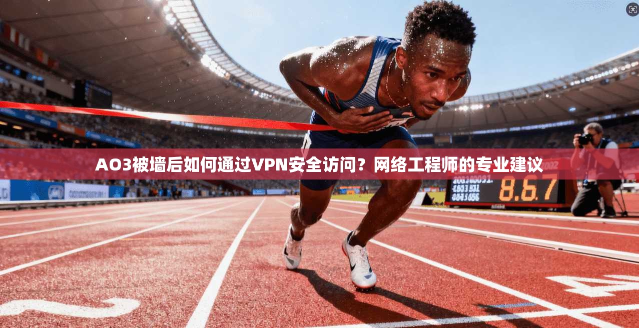 AO3被墙后如何通过VPN安全访问？网络工程师的专业建议