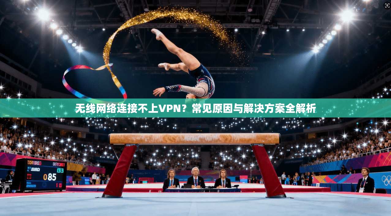 无线网络连接不上VPN？常见原因与解决方案全解析