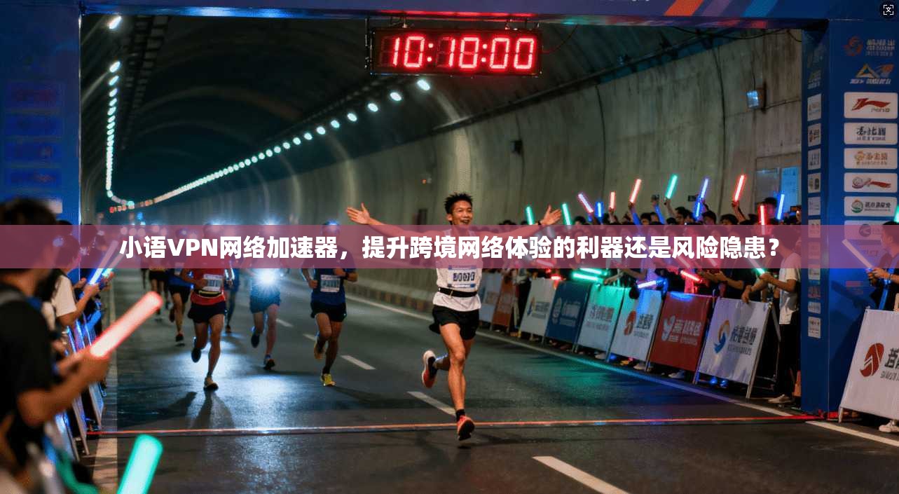 小语VPN网络加速器，提升跨境网络体验的利器还是风险隐患？
