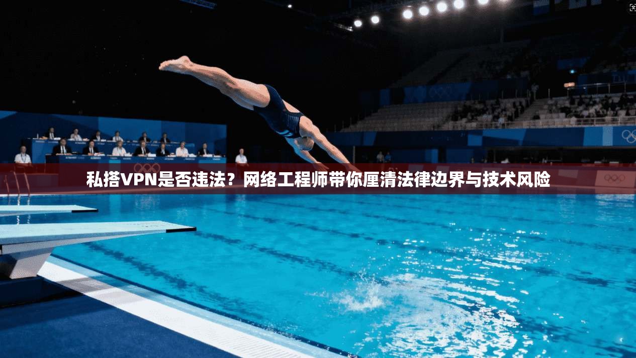 私搭VPN是否违法？网络工程师带你厘清法律边界与技术风险