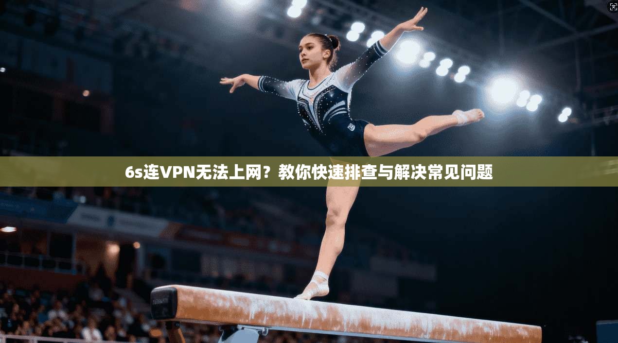 6s连VPN无法上网?教你快速排查与解决常见问题