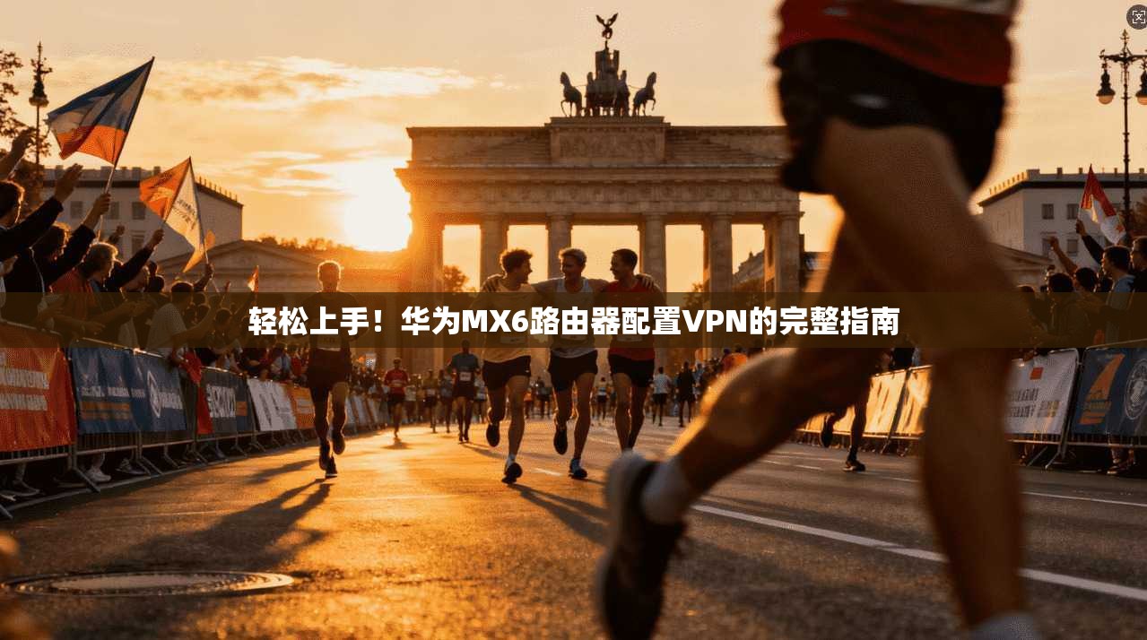 轻松上手！华为MX6路由器配置VPN的完整指南