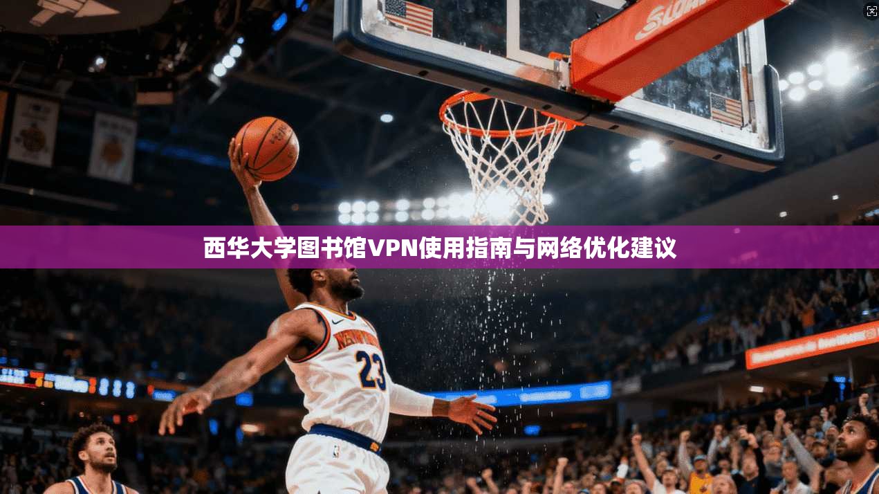 西华大学图书馆VPN使用指南与网络优化建议