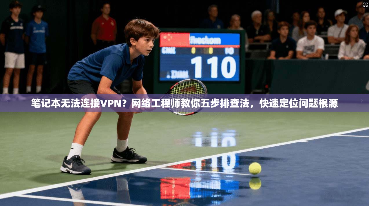 笔记本无法连接VPN？网络工程师教你五步排查法，快速定位问题根源