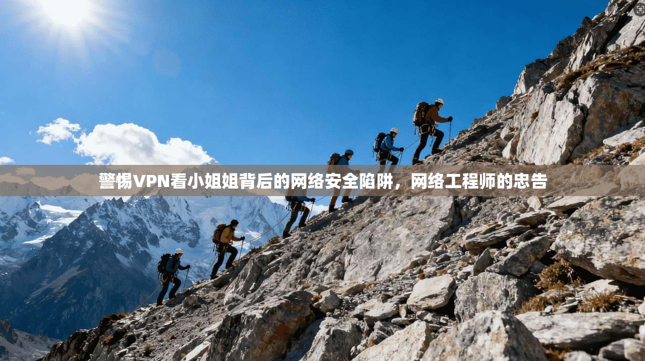 警惕VPN看小姐姐背后的网络安全陷阱,网络工程师的忠告